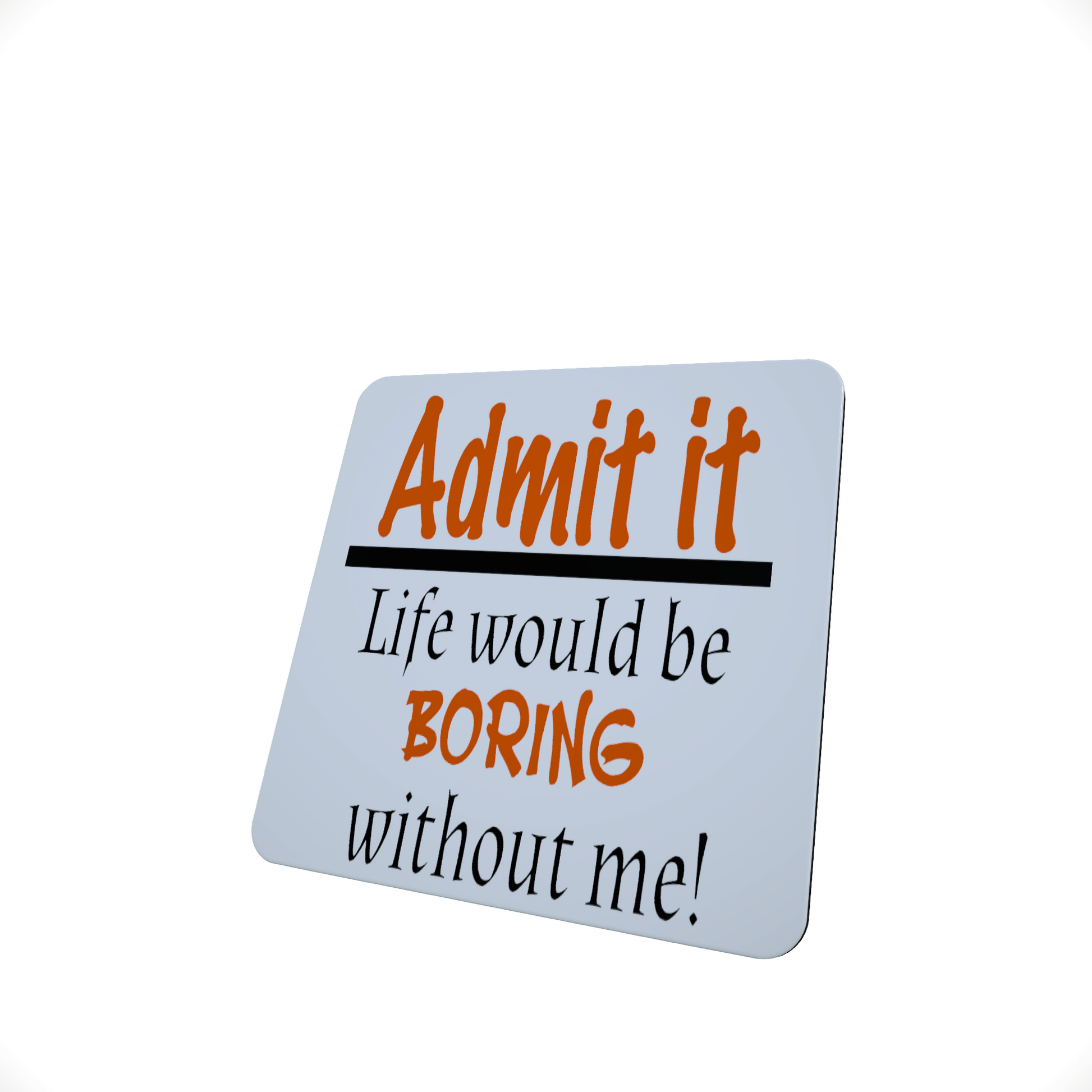 Admit It, Life Would Be boring Without Me Coaster